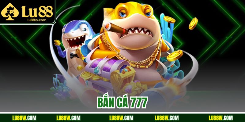 Bắn Cá 777 Đẳng Cấp – Thách Thức Mọi Cao Thủ Tại Lu88