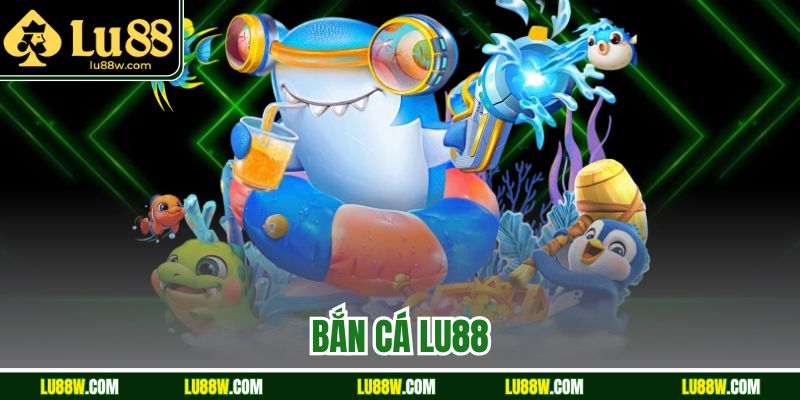 Bắn Cá LU88 – Trải Nghiệm Đổi Hấp Dẫn, Dễ Chơi Dễ Trúng