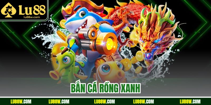 Bắn Cá Rồng Xanh Lu88 Hấp Dẫn Với Nhiều Chế Độ Đặc Biệt