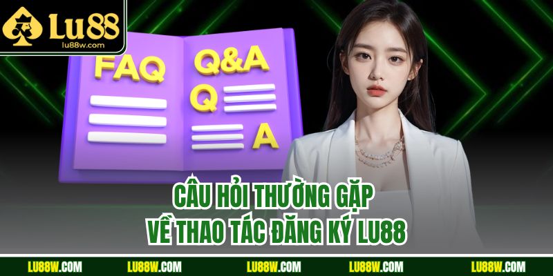 Câu hỏi thường gặp về thao tác đăng ký LU88